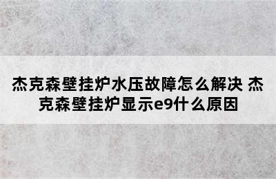 杰克森壁挂炉水压故障怎么解决 杰克森壁挂炉显示e9什么原因